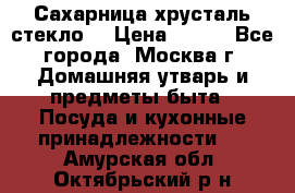 Сахарница хрусталь стекло  › Цена ­ 100 - Все города, Москва г. Домашняя утварь и предметы быта » Посуда и кухонные принадлежности   . Амурская обл.,Октябрьский р-н